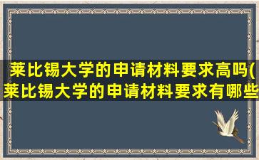 莱比锡大学的申请材料要求高吗(莱比锡大学的申请材料要求有哪些)