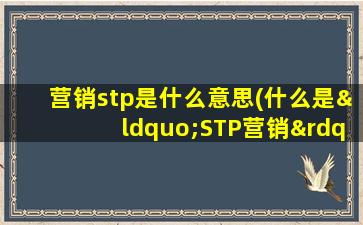 营销stp是什么意思(什么是“STP营销”)