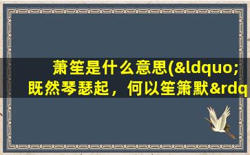 萧笙是什么意思(“既然琴瑟起，何以笙箫默”是什么意思出自哪里)