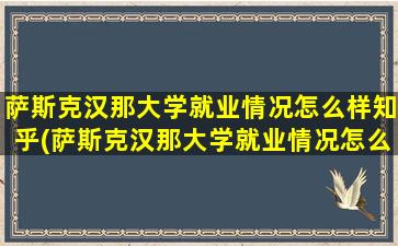 萨斯克汉那大学就业情况怎么样知乎(萨斯克汉那大学就业情况怎么样呀)