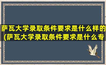 萨瓦大学录取条件要求是什么样的(萨瓦大学录取条件要求是什么专业)