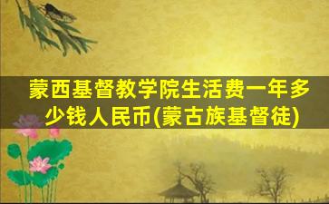 蒙西基督教学院生活费一年多少钱人民币(蒙古族基督徒)