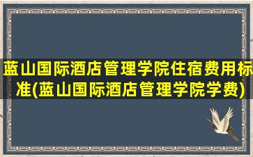 蓝山国际酒店管理学院住宿费用标准(蓝山国际酒店管理学院学费)