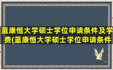 蓝康恒大学硕士学位申请条件及学费(蓝康恒大学硕士学位申请条件及要求)