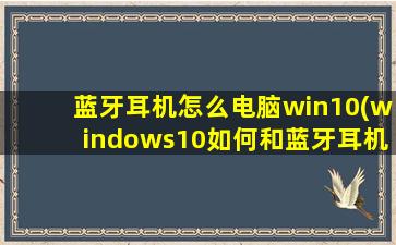 蓝牙耳机怎么电脑win10(windows10如何和蓝牙耳机连接上)