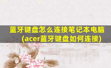 蓝牙键盘怎么连接笔记本电脑(acer蓝牙键盘如何连接)