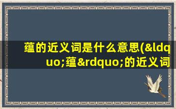 蕴的近义词是什么意思(“蕴”的近义词是什么)