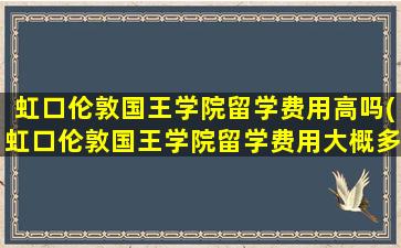 虹口伦敦国王学院留学费用高吗(虹口伦敦国王学院留学费用大概多少)