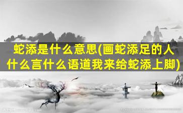 蛇添是什么意思(画蛇添足的人什么言什么语道我来给蛇添上脚)