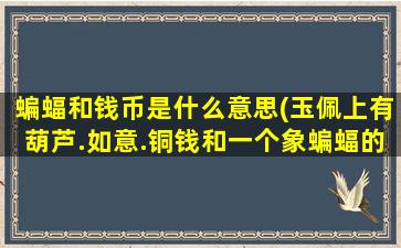 蝙蝠和钱币是什么意思(玉佩上有葫芦.如意.铜钱和一个象蝙蝠的图案是什么寓意)