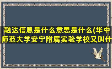 融达信息是什么意思是什么(华中师范大学安宁附属实验学校又叫什么学校)