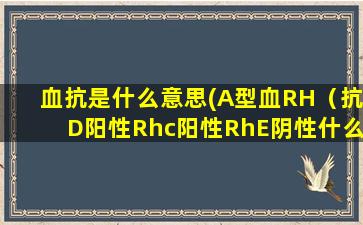 血抗是什么意思(A型血RH（抗D阳性Rhc阳性RhE阴性什么意思)