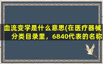 血流变学是什么意思(在医疗器械分类目录里，6840代表的名称是什么)