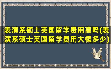 表演系硕士英国留学费用高吗(表演系硕士英国留学费用大概多少)