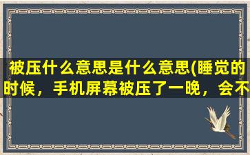 被压什么意思是什么意思(睡觉的时候，手机屏幕被压了一晚，会不会出现什么问题，比如手机触屏会不灵敏)