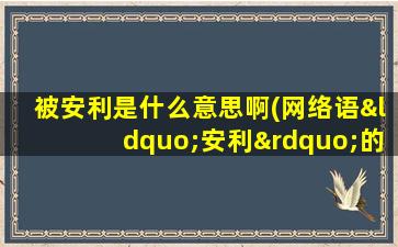 被安利是什么意思啊(网络语“安利”的意思)