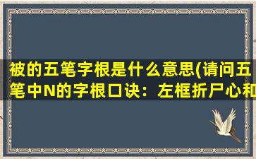 被的五笔字根是什么意思(请问五笔中N的字根口诀：左框折尸心和羽，中的折“折”是什么意思)