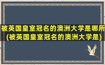 被英国皇室冠名的澳洲大学是哪所(被英国皇室冠名的澳洲大学是)