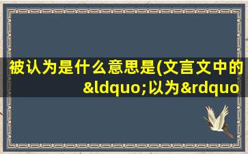 被认为是什么意思是(文言文中的“以为”的意思是什么)