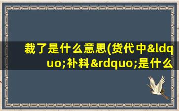 裁了是什么意思(货代中“补料”是什么意思截关、截SI和截放行条时间有什么区别)