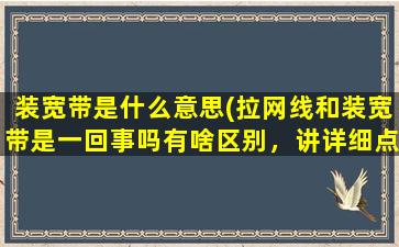 装宽带是什么意思(拉网线和装宽带是一回事吗有啥区别，讲详细点)