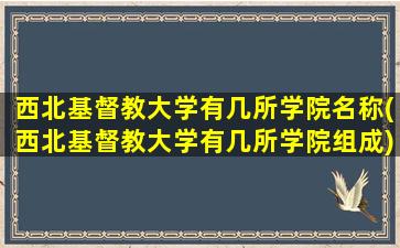 西北基督教大学有几所学院名称(西北基督教大学有几所学院组成)