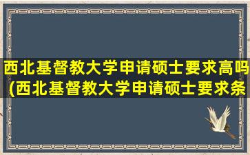 西北基督教大学申请硕士要求高吗(西北基督教大学申请硕士要求条件)