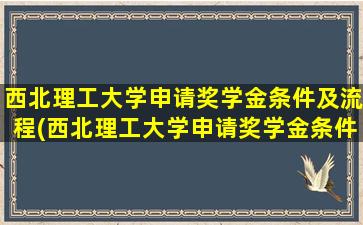 西北理工大学申请奖学金条件及流程(西北理工大学申请奖学金条件)