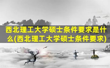 西北理工大学硕士条件要求是什么(西北理工大学硕士条件要求)