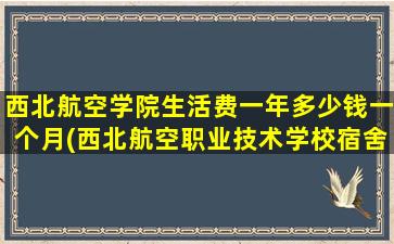 西北航空学院生活费一年多少钱一个月(西北航空职业技术学校宿舍图片)