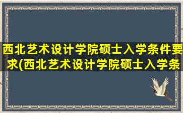 西北艺术设计学院硕士入学条件要求(西北艺术设计学院硕士入学条件)