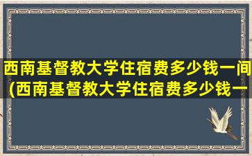 西南基督教大学住宿费多少钱一间(西南基督教大学住宿费多少钱一年)