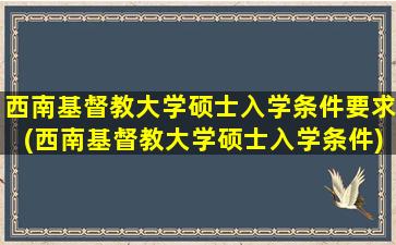 西南基督教大学硕士入学条件要求(西南基督教大学硕士入学条件)