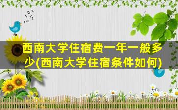 西南大学住宿费一年一般多少(西南大学住宿条件如何)