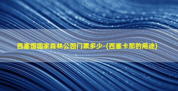 西塞国国家森林公园门票多少-(西塞卡那的用途)