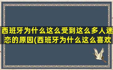 西班牙为什么这么受到这么多人迷恋的原因(西班牙为什么这么喜欢日本)