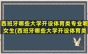 西班牙哪些大学开设体育类专业呢女生(西班牙哪些大学开设体育类专业呢)