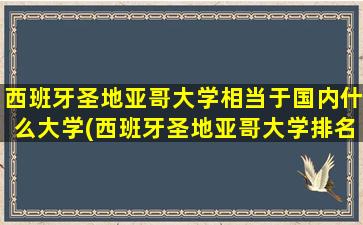 西班牙圣地亚哥大学相当于国内什么大学(西班牙圣地亚哥大学排名)