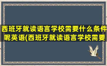 西班牙就读语言学校需要什么条件呢英语(西班牙就读语言学校需要什么条件呢)