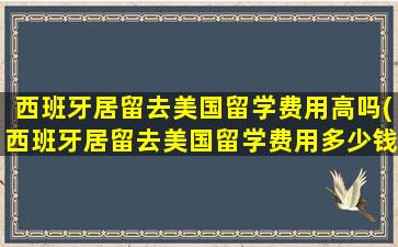 西班牙居留去美国留学费用高吗(西班牙居留去美国留学费用多少钱)