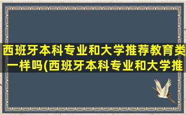 西班牙本科专业和大学推荐教育类一样吗(西班牙本科专业和大学推荐教育类哪个好)