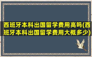 西班牙本科出国留学费用高吗(西班牙本科出国留学费用大概多少)