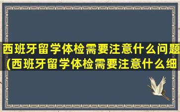 西班牙留学体检需要注意什么问题(西班牙留学体检需要注意什么细节)