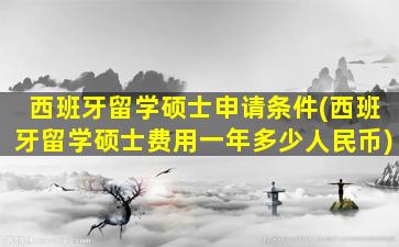 西班牙留学硕士申请条件(西班牙留学硕士费用一年多少人民币)