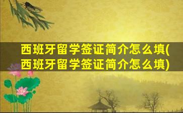 西班牙留学签证简介怎么填(西班牙留学签证简介怎么填)