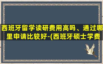 西班牙留学读研费用高吗、通过哪里申请比较好-(西班牙硕士学费多少一年)