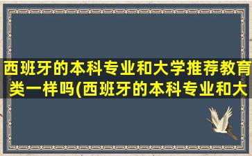 西班牙的本科专业和大学推荐教育类一样吗(西班牙的本科专业和大学推荐教育类哪个好)