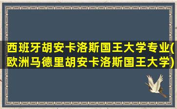 西班牙胡安卡洛斯国王大学专业(欧洲马德里胡安卡洛斯国王大学)