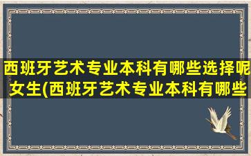 西班牙艺术专业本科有哪些选择呢女生(西班牙艺术专业本科有哪些选择呢)