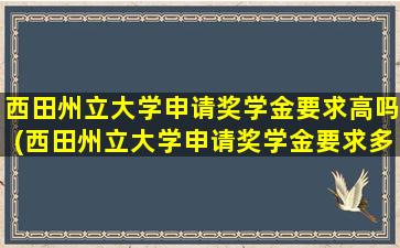 西田州立大学申请奖学金要求高吗(西田州立大学申请奖学金要求多少)